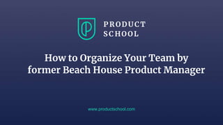 www.productschool.com
How to Organize Your Team by
former Beach House Product Manager
 