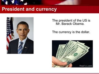 President and currency The president of the US is Mr. Barack Obama. The currency is the dollar. 