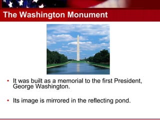 The Washington Monument It was built as a memorial to the first President, George Washington. Its image is mirrored in the reflecting pond. 
