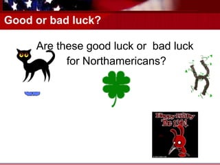 Good or bad luck? Are these good luck or  bad luck  for Northamericans? 