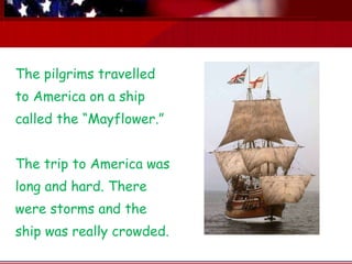 The pilgrims travelled to America on a ship called the “Mayflower.”   The trip to America was long and hard. There were storms and the ship was really crowded.   