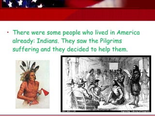There were some people who lived in America already: Indians. They saw the Pilgrims suffering and they decided to help them. 
