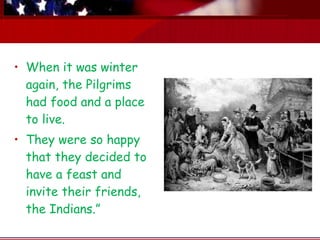 When it was winter again, the Pilgrims had food and a place to live.   They were so happy that they decided to have a feast and invite their friends, the Indians.”   