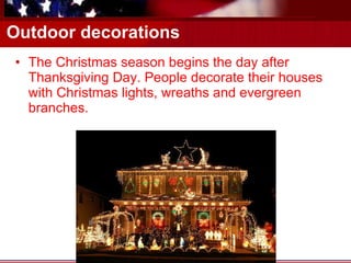 Outdoor decorations The Christmas season begins the day after Thanksgiving Day. People decorate their houses with Christmas lights, wreaths and evergreen branches. 
