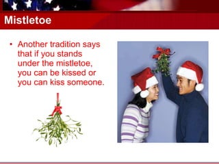 Mistletoe Another tradition says that if you stands under the mistletoe, you can be kissed or you can kiss someone. 