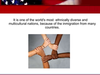 It is one of the world's most  ethnically diverse and multicultural nations, because of the inmigration from many countries. 