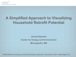 A Simplified Approach to Visualizing
       Household Retrofit Potential


                                     Jenny Edwards
                        Center for Energy and Environment
                                    Minneapolis, MN




ACEEE Behavior, Energy, and Climate Change Conference • December 2, 2011 • Washington, DC
 