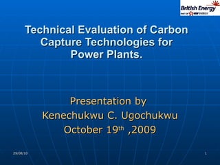 Technical Evaluation of Carbon Capture Technologies for  Power Plants.  Presentation by  Kenechukwu C. Ugochukwu October 19 th  ,2009 