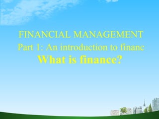 FINANCIAL MANAGEMENT Part 1: An introduction to financ  What is finance?   