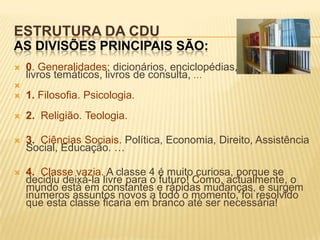 Estrutura da CDUAs divisões principais são:0. Generalidades: dicionários, enciclopédias,                           livros temáticos, livros de consulta, …