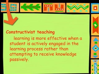 Constructivist teaching
   learning is more effective when a
 student is actively engaged in the
 learning process rather than
 attempting to receive knowledge
 passively.
 