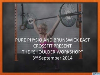 PURE PHYSIO AND BRUNSWICK EAST 
CROSSFIT PRESENT 
THE “SHOULDER WORKSHOP” 
3rd September 2014 
 