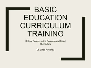 BASIC
EDUCATION
CURRICULUM
TRAINING
Role of Parents in the Competency Based
Curriculum
Dr. Linda Kimencu
 
