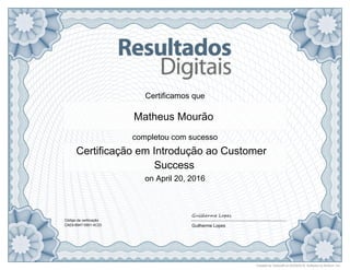 Certificamos que
completou com sucesso
on April 20, 2016
Código da certiicação
CAE6-6947-5901-4C23 Guilherme Lopes
Matheus Mourão
Certificação em Introdução ao Customer
Success
Created by Testcraft on 04/20/2016. Software by Brillium, Inc.
G L e
 