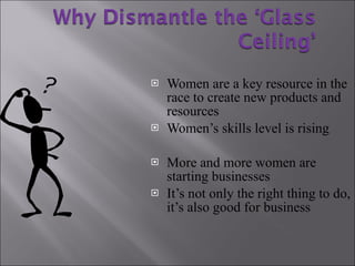 Women are a key resource in the race to create new products and resources  Women’s skills level is rising More and more women are starting businesses  It’s not only the right thing to do, it’s also good for business  