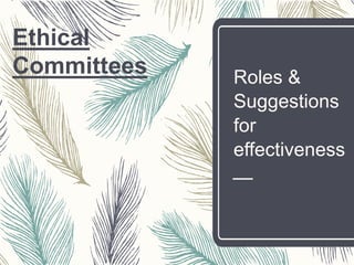 Roles &
Suggestions
for
effectiveness
Ethical
Committees
 