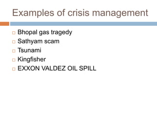 Examples of crisis management
 Bhopal gas tragedy
 Sathyam scam
 Tsunami
 Kingfisher
 EXXON VALDEZ OIL SPILL
 