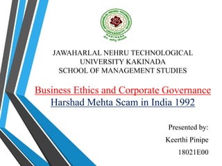 JAWAHARLAL NEHRU TECHNOLOGICAL
UNIVERSITY KAKINADA
SCHOOL OF MANAGEMENT STUDIES
Business Ethics and Corporate Governance
Harshad Mehta Scam in India 1992
Presented by:
Keerthi Pinipe
18021E00
 