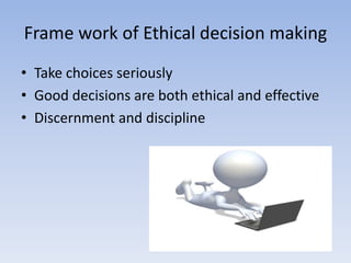 Frame work of Ethical decision making
• Take choices seriously
• Good decisions are both ethical and effective
• Discernment and discipline
 