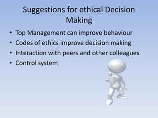 Suggestions for ethical Decision
                 Making
•   Top Management can improve behaviour
•   Codes of ethics improve decision making
•   Interaction with peers and other colleagues
•   Control system
 