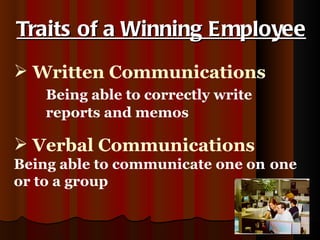 Written Communications Being able to correctly write reports and memos  Traits of a Winning Employee Verbal Communications  Being able to communicate one on  one or to a group 