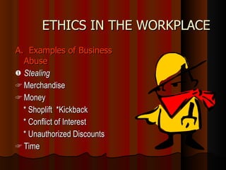 ETHICS IN THE WORKPLACE A.  Examples of Business Abuse Stealing Merchandise Money * Shoplift  *Kickback * Conflict of Interest * Unauthorized Discounts Time 