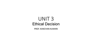 UNIT 3
Ethical Decision
PROF. KANCHAN KUMARI
 