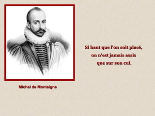 Michel de MontaigneMichel de Montaigne
Si haut que l'on soit placé,Si haut que l'on soit placé,
on n'est jamais assison n'est jamais assis
que sur son cul.que sur son cul.
 