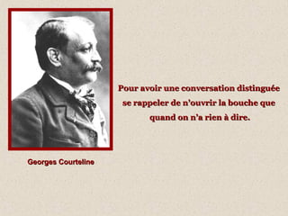 Georges CourtelineGeorges Courteline
Pour avoir une conversation distinguéePour avoir une conversation distinguée
se rappeler de n’ouvrir la bouche quese rappeler de n’ouvrir la bouche que
quand on n’a rien à dire.quand on n’a rien à dire.
 