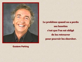 Gustave ParkingGustave Parking
Le problème quand on a perduLe problème quand on a perdu
ses lunettesses lunettes
c'est que l'on est obligéc'est que l'on est obligé
de les retrouverde les retrouver
pour pouvoir les chercher.pour pouvoir les chercher.
 