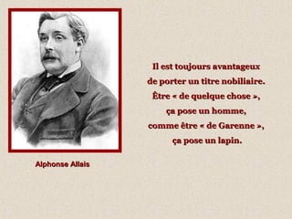 Il est toujours avantageuxIl est toujours avantageux
de porter un titre nobiliaire.de porter un titre nobiliaire.
Être « de quelque chose »,Être « de quelque chose »,
ça pose un homme,ça pose un homme,
comme être « de Garenne »,comme être « de Garenne »,
ça pose un lapin.ça pose un lapin.
Alphonse AllaisAlphonse Allais
 