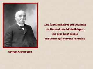 Georges ClémenceauGeorges Clémenceau
Les fonctionnaires sont commeLes fonctionnaires sont comme
les livres d'une bibliothèque :les livres d'une bibliothèque :
les plus haut placésles plus haut placés
sont ceux qui servent le moins.sont ceux qui servent le moins.
 
