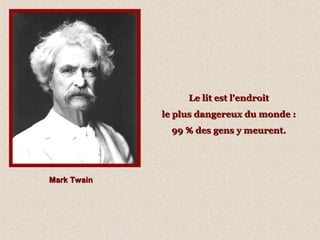 Le lit est l'endroit
le plus dangereux du monde :
99 % des gens y meurent.

Mark Twain

 