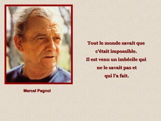 Tout le monde savait que
c'était impossible.
Il est venu un imbécile qui
ne le savait pas et
qui l'a fait.
Marcel Pagnol

 