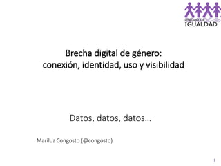 1
Datos, datos, datos…
Mariluz Congosto (@congosto)
Brecha digital de género:
conexión, identidad, uso y visibilidad
 