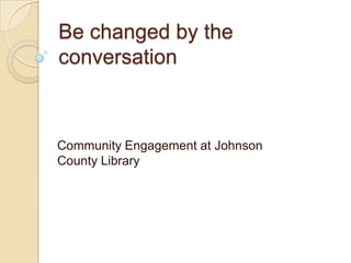Be changed by the conversation Community Engagement at Johnson County Library 