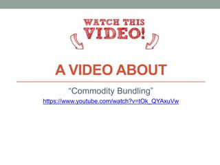 A VIDEO ABOUT
“Commodity Bundling”
https://www.youtube.com/watch?v=tOk_QYAxuVw
 