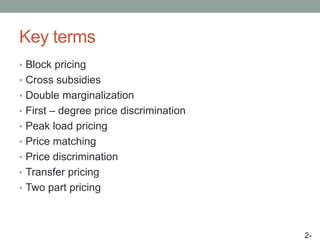 Key terms
• Block pricing
• Cross subsidies
• Double marginalization
• First – degree price discrimination
• Peak load pricing
• Price matching
• Price discrimination
• Transfer pricing
• Two part pricing
2-
 