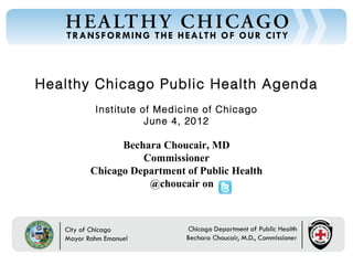 Healthy Chicago Public Health Agenda
        Institute of Medicine of Chicago
                   June 4, 2012

             Bechara Choucair, MD
                 Commissioner
       Chicago Department of Public Health
                  @choucair on
 