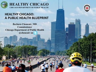 HEALTHY CHICAGO
   CHICAGO DEPARTMENT OF PUBLIC HEALTH



HEALTHY CHICAGO:
A PUBLIC HEALTH BLUEPRINT
      Bechara Choucair, MD
          Commissioner
Chicago Department of Public Health
           @choucair on
 