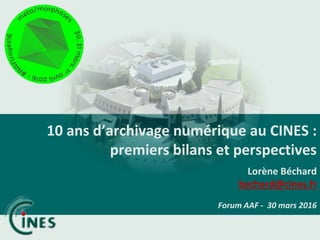 10 ans d’archivage numérique au CINES :
premiers bilans et perspectives
Lorène Béchard
bechard@cines.fr
Forum AAF - 30 mars 2016
 