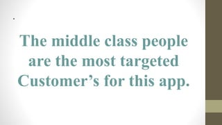 .
The middle class people
are the most targeted
Customer’s for this app.
 