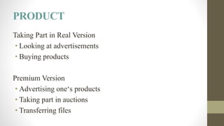PRODUCT
Taking Part in Real Version
• Looking at advertisements
• Buying products
Premium Version
• Advertising one‘s products
• Taking part in auctions
• Transferring files
 