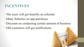 INCENTIVES
•The users will get benefits on referrals
•Many Schemes on app purchases
•Discount on conducting certain amount of business
•Old customers will get notifications
 