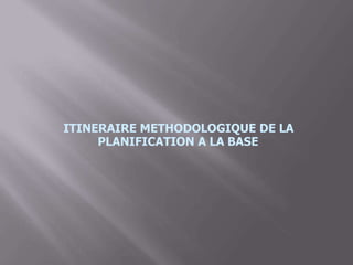 ITINERAIRE METHODOLOGIQUE DE LA
PLANIFICATION A LA BASE
 
