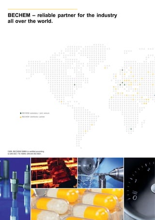 CARL BECHEM GMBH is certified according
to DIN ISO / TS 16949, DIN EN ISO 9001.
BECHEM subsidiary / joint venture
BECHEM distribution partner
BECHEM – reliable partner for the industry
all over the world.
 