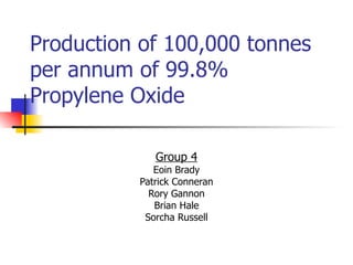 Production of 100,000 tonnes per annum of 99.8% Propylene Oxide Group 4 Eoin Brady Patrick Conneran Rory Gannon Brian Hale Sorcha Russell 