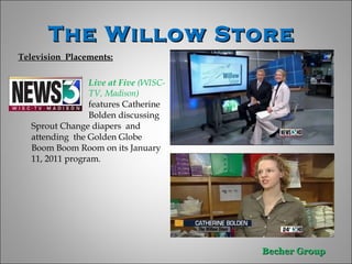 The Willow Store  Television  Placements: Live at Five  (WISC- TV, Madison)  features Catherine  Bolden discussing Sprout Change diapers  and attending  the Golden Globe Boom Boom Room on its January 11, 2011 program.  