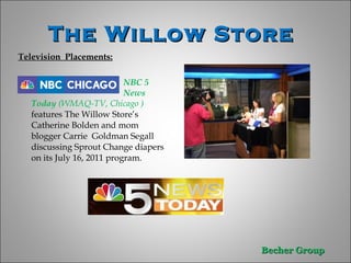 The Willow Store  Television  Placements: NBC 5  News Today  (WMAQ-TV, Chicago )  features The Willow Store’s Catherine Bolden and mom blogger Carrie  Goldman Segall discussing Sprout Change diapers on its July 16, 2011 program. 