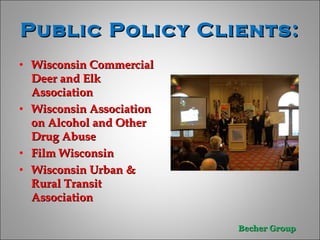 Public Policy Clients:  Wisconsin Commercial Deer and Elk Association  Wisconsin Association on Alcohol and Other Drug Abuse  Film Wisconsin  Wisconsin Urban & Rural Transit Association  